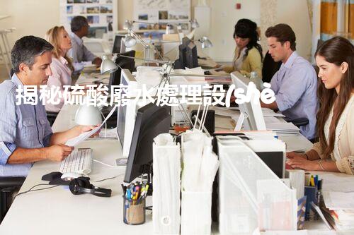 揭秘硫酸廢水處理設(shè)備的以后：高效？創(chuàng)新？